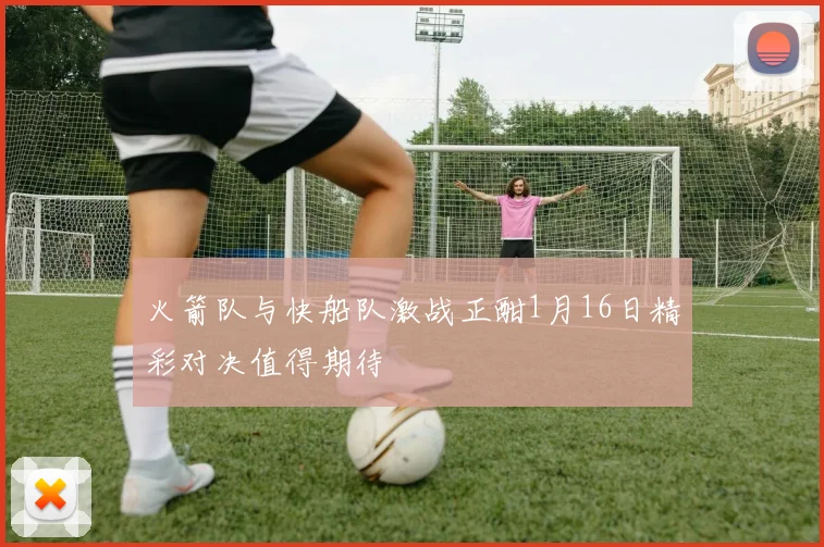 火箭队与快船队激战正酣1月16日精彩对决值得期待